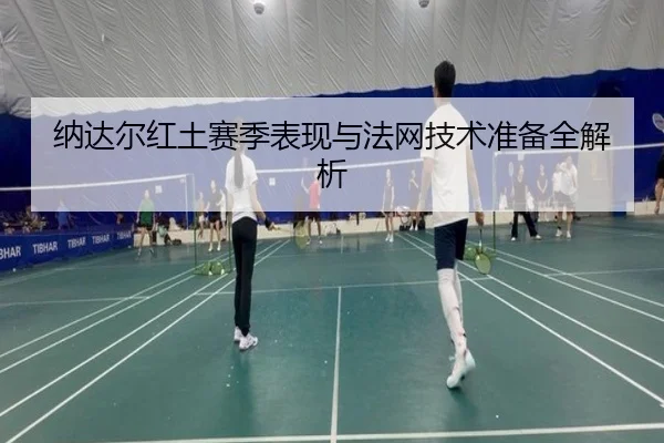 纳达尔红土赛季表现与法网技术准备全解析